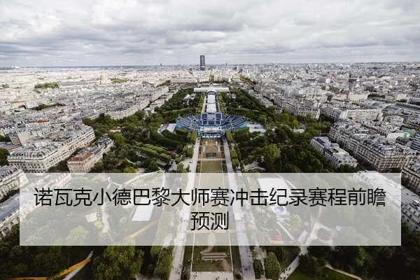 诺瓦克小德巴黎大师赛冲击纪录赛程前瞻预测